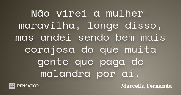 Não virei a mulher-maravilha, longe disso, mas andei sendo bem mais corajosa do que muita gente que paga de malandra por aí.... Frase de Marcella Fernanda.