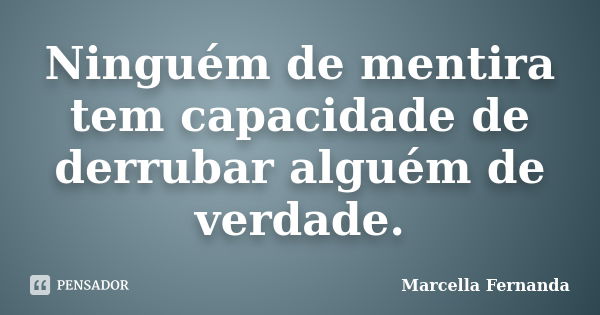 Ninguém de mentira tem capacidade de derrubar alguém de verdade.... Frase de Marcella Fernanda.