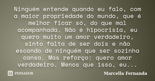 Ninguém entende quando eu falo, com a maior propriedade do mundo, que é melhor ficar só, do que mal acompanhada. Não é hipocrisia, eu quero muito um amor verdad... Frase de Marcella Fernanda.