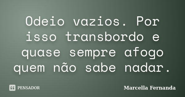 Odeio vazios. Por isso transbordo e quase sempre afogo quem não sabe nadar.... Frase de Marcella Fernanda.