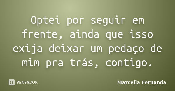 Optei por seguir em frente, ainda que isso exija deixar um pedaço de mim pra trás, contigo.... Frase de Marcella Fernanda.