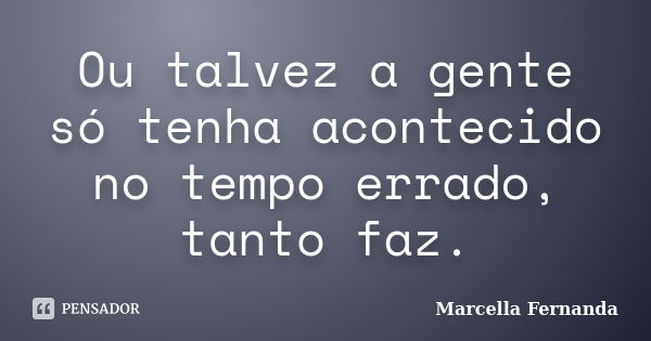 Ou talvez a gente só tenha acontecido no tempo errado, tanto faz.... Frase de Marcella Fernanda.