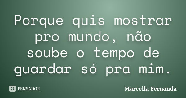 Porque quis mostrar pro mundo, não soube o tempo de guardar só pra mim.... Frase de Marcella Fernanda.