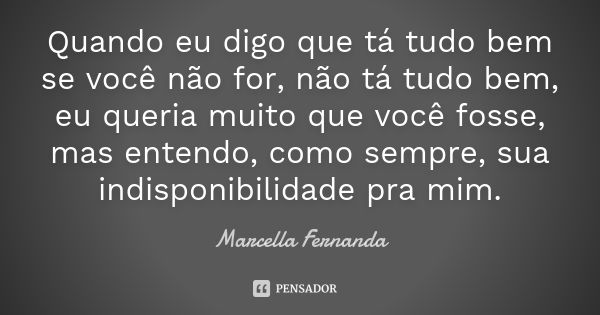 Quando eu digo que tá tudo bem se você não for, não tá tudo bem, eu queria muito que você fosse, mas entendo, como sempre, sua indisponibilidade pra mim.... Frase de Marcella Fernanda.