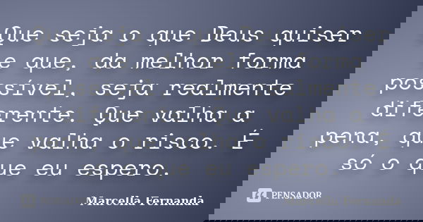 Que seja o que Deus quiser e que, da melhor forma possível, seja realmente diferente. Que valha a pena, que valha o risco. É só o que eu espero.... Frase de Marcella Fernanda.