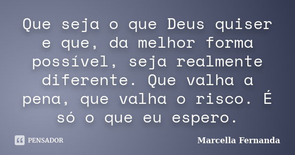 Que seja o que Deus quiser e que, da melhor forma possível, seja realmente diferente. Que valha a pena, que valha o risco. É só o que eu espero.... Frase de Marcella Fernanda.