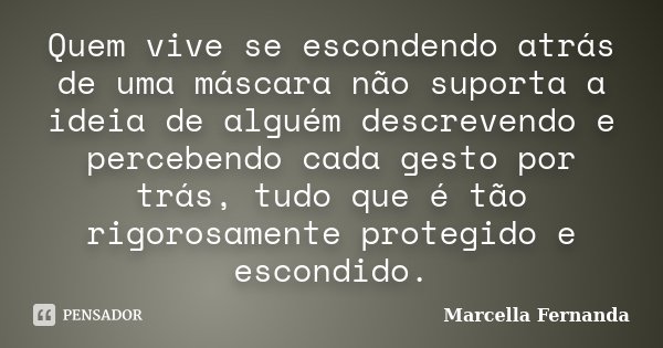 Quem vive se escondendo atrás de uma máscara não suporta a ideia de alguém descrevendo e percebendo cada gesto por trás, tudo que é tão rigorosamente protegido ... Frase de Marcella Fernanda.
