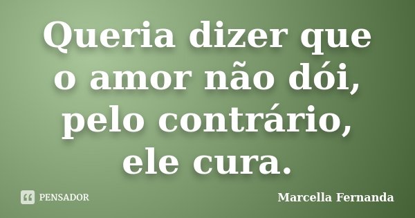 Queria dizer que o amor não dói, pelo contrário, ele cura.... Frase de Marcella Fernanda.