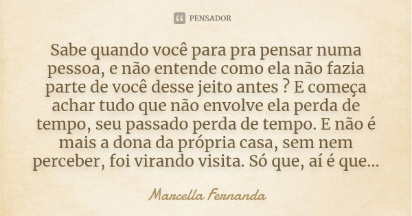 Sabe quando você para pra pensar numa pessoa, e não entende como ela não fazia parte de você desse jeito antes ? E começa achar tudo que não envolve ela perda d... Frase de Marcella Fernanda.