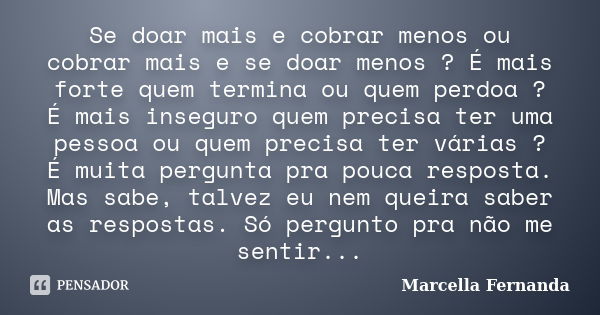 Se doar mais e cobrar menos ou cobrar mais e se doar menos ? É mais forte quem termina ou quem perdoa ? É mais inseguro quem precisa ter uma pessoa ou quem prec... Frase de Marcella Fernanda.