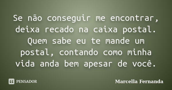 Se não conseguir me encontrar, deixa recado na caixa postal. Quem sabe eu te mande um postal, contando como minha vida anda bem apesar de você.... Frase de Marcella Fernanda.