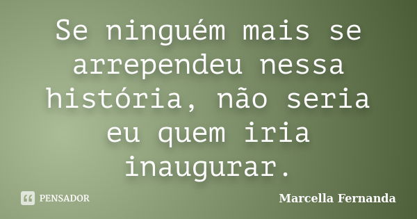 Se ninguém mais se arrependeu nessa história, não seria eu quem iria inaugurar.... Frase de Marcella Fernanda.