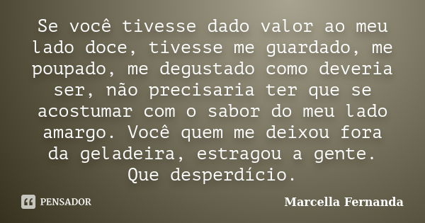 Se você tivesse dado valor ao meu lado doce, tivesse me guardado, me poupado, me degustado como deveria ser, não precisaria ter que se acostumar com o sabor do ... Frase de Marcella Fernanda.