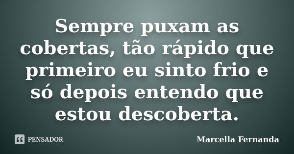 Sempre puxam as cobertas, tão rápido que primeiro eu sinto frio e só depois entendo que estou descoberta.... Frase de Marcella Fernanda.