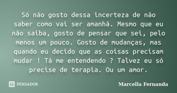 Só não gosto dessa incerteza de não saber como vai ser amanhã. Mesmo que eu não saiba, gosto de pensar que sei, pelo menos um pouco. Gosto de mudanças, mas quan... Frase de Marcella Fernanda.