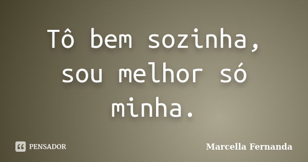 Tô bem sozinha, sou melhor só minha.... Frase de Marcella Fernanda.