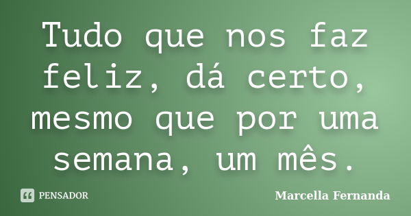 Tudo que nos faz feliz, dá certo, mesmo que por uma semana, um mês.... Frase de Marcella Fernanda.