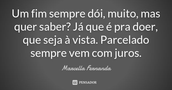 Um fim sempre dói, muito, mas quer saber? Já que é pra doer, que seja à vista. Parcelado sempre vem com juros.... Frase de Marcella Fernanda.