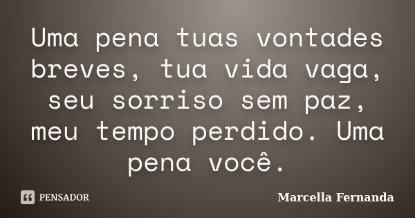 Uma pena tuas vontades breves, tua vida vaga, seu sorriso sem paz, meu tempo perdido. Uma pena você.... Frase de Marcella Fernanda.