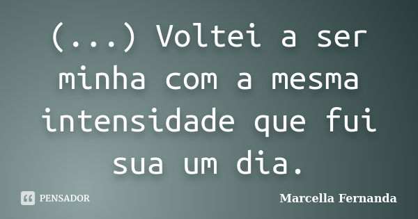 (...) Voltei a ser minha com a mesma intensidade que fui sua um dia.... Frase de Marcella Fernanda.