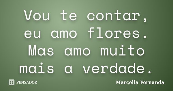 Vou te contar, eu amo flores. Mas amo muito mais a verdade.... Frase de Marcella Fernanda.