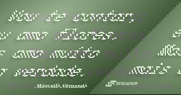 Vou te contar, eu amo flores. Mas amo muito mais a verdade.... Frase de Marcella Fernanda.
