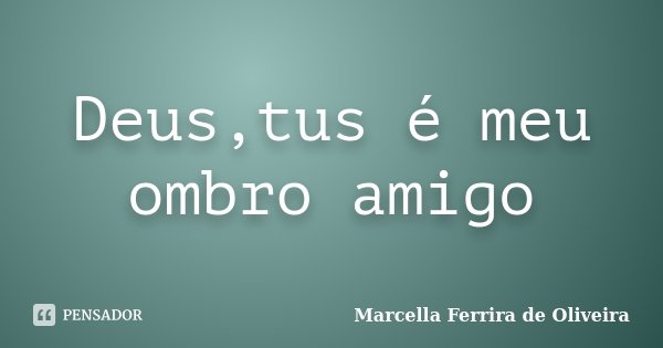 Deus,tus é meu ombro amigo... Frase de Marcella Ferrira de Oliveira.