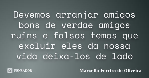 Devemos arranjar amigos bons de verdae amigos ruins e falsos temos que excluir eles da nossa vida deixa-los de lado... Frase de Marcella Ferrira de Oliveira.