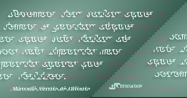 Devemos ter valor oque temos e gostar doque samos oque vão falar de nós isso não importa mas oque importa agora que seremos felizes.... Frase de Marcella Ferrira de Oliveira.