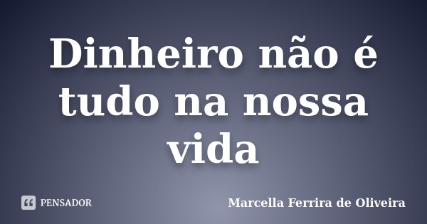 Dinheiro não é tudo na nossa vida... Frase de Marcella Ferrira de Oliveira.