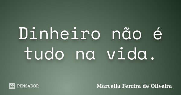 Dinheiro não é tudo na vida.... Frase de Marcella Ferrira de Oliveira.