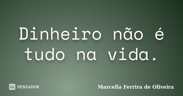 Dinheiro não é tudo na vida.... Frase de Marcella Ferrira de Oliveira.