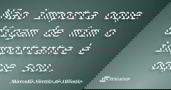 Não importa oque digam de mim o importante é oque sou.... Frase de Marcella Ferrira de Oliveira.
