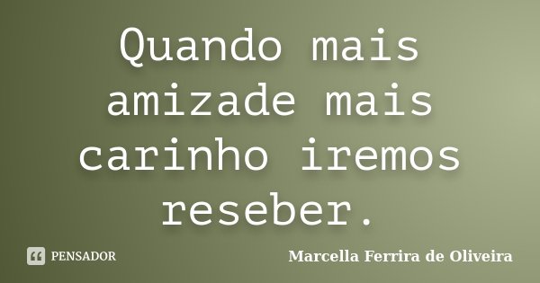 Quando mais amizade mais carinho iremos reseber.... Frase de Marcella Ferrira de Oliveira.