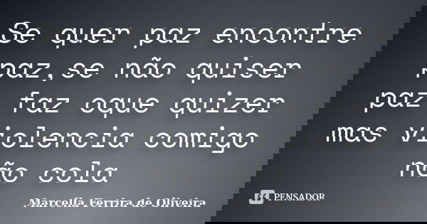 Se quer paz encontre paz,se não quiser paz faz oque quizer mas violencia comigo não cola... Frase de Marcella Ferrira de Oliveira.
