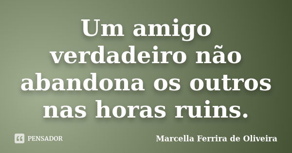 Um amigo verdadeiro não abandona os outros nas horas ruins.... Frase de Marcella Ferrira de Oliveira.