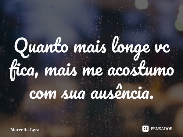 ⁠Quanto mais longe vc fica, mais me acostumo com sua ausência.... Frase de Marcella Lyra.