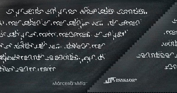 O q acho eh q no final das contas.. eu me doei e me dei p vc.. te amei mais do q a mim mesma.. e ai qd vinha a falta de vc.. talvez me sentisse duplamente sozin... Frase de Marcella Mira.