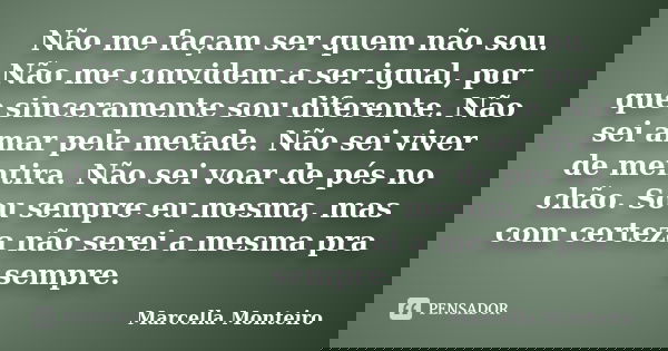 Não me façam ser quem não sou. Não me convidem a ser igual, por que sinceramente sou diferente. Não sei amar pela metade. Não sei viver de mentira. Não sei voar... Frase de Marcella Monteiro.