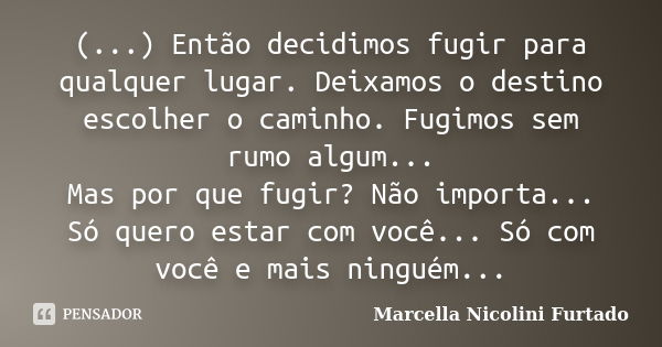 (...) Então decidimos fugir para qualquer lugar. Deixamos o destino escolher o caminho. Fugimos sem rumo algum... Mas por que fugir? Não importa... Só quero est... Frase de Marcella Nicolini Furtado.