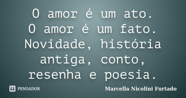 O amor é um ato. O amor é um fato. Novidade, história antiga, conto, resenha e poesia.... Frase de Marcella Nicolini Furtado.