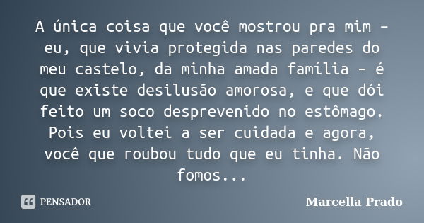 A única coisa que você mostrou pra mim – eu, que vivia protegida nas paredes do meu castelo, da minha amada família – é que existe desilusão amorosa, e que dói ... Frase de Marcella Prado.