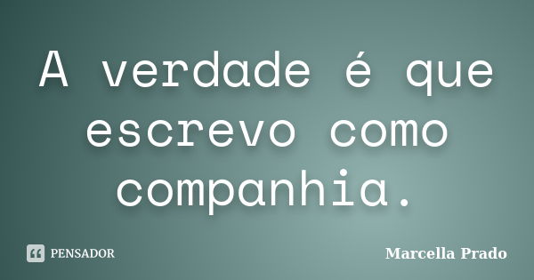 A verdade é que escrevo como companhia.... Frase de Marcella Prado.