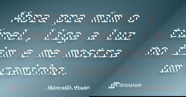 Abra pra mim o túnel, liga a luz no fim e me mostra um caminho.... Frase de Marcella Prado.