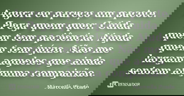 Agora eu pareço um pacote. Pega quem quer. Cuida quem tem paciência. Ajuda quem tem juízo. Não me largam aqueles que ainda sentem alguma compaixão.... Frase de Marcella Prado.