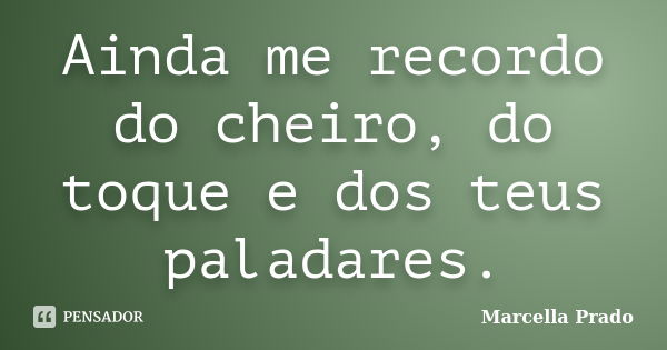 Ainda me recordo do cheiro, do toque e dos teus paladares.... Frase de Marcella Prado.