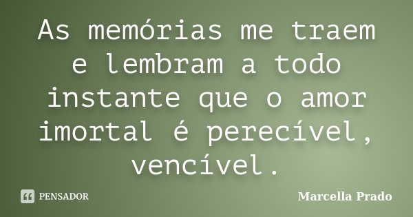 As memórias me traem e lembram a todo instante que o amor imortal é perecível, vencível.... Frase de Marcella Prado.
