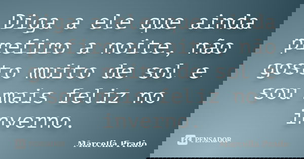 Diga a ele que ainda prefiro a noite, não gosto muito de sol e sou mais feliz no inverno.... Frase de Marcella Prado.