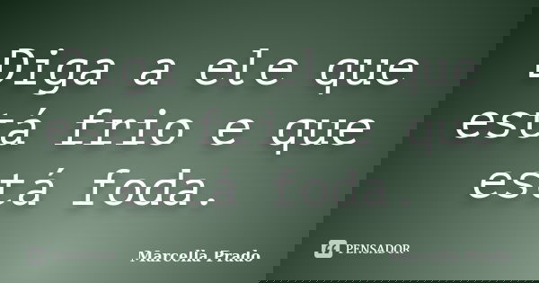 Diga a ele que está frio e que está foda.... Frase de Marcella Prado.
