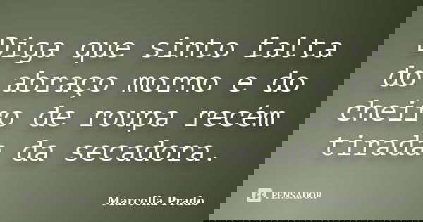 Diga que sinto falta do abraço morno e do cheiro de roupa recém tirada da secadora.... Frase de Marcella Prado.